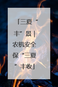 三夏“丰”景｜农机安全保“三夏”丰收
