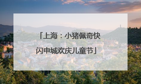 上海：小猪佩奇快闪申城欢庆儿童节