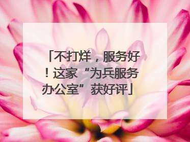 不打烊，服务好！这家“为兵服务办公室”获好评