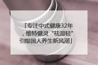 专注中式健康32年，维特健灵“祛湿轻”引爆国人养生新风潮