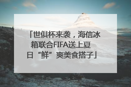 世俱杯来袭，海信冰箱联合FIFA送上夏日“鲜”爽美食搭子