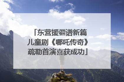 东营援疆谱新篇 儿童剧《哪吒传奇》疏勒首演喜获成功