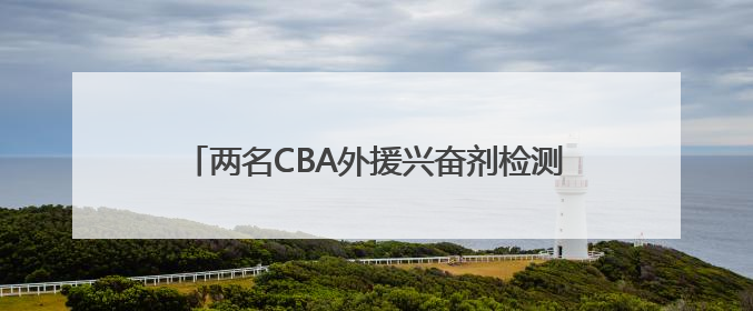 两名CBA外援兴奋剂检测呈阳性 俱乐部表态零容忍