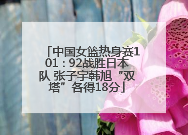 中国女篮热身赛101∶92战胜日本队 张子宇韩旭“双塔”各得18分