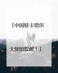中国驻卡塔尔大使馆提醒！