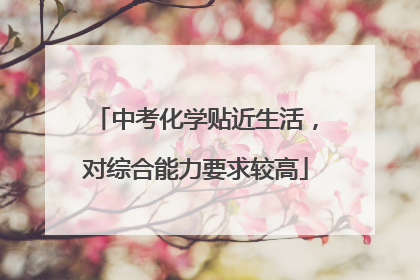 中考化学贴近生活，对综合能力要求较高