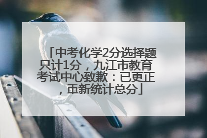 中考化学2分选择题只计1分，九江市教育考试中心致歉：已更正，重新统计总分