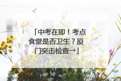 中考在即！考点食堂是否卫生？厦门突击检查→