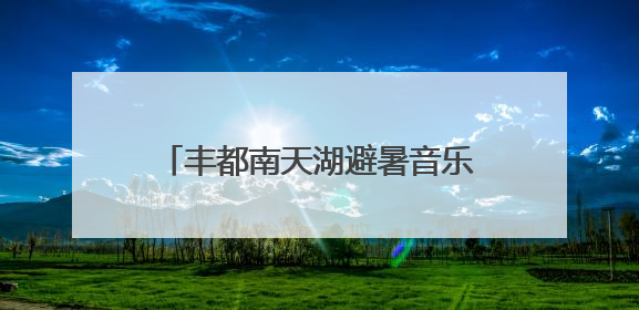 丰都南天湖避暑音乐季7月1日上新！邀你坐着飞机来打卡