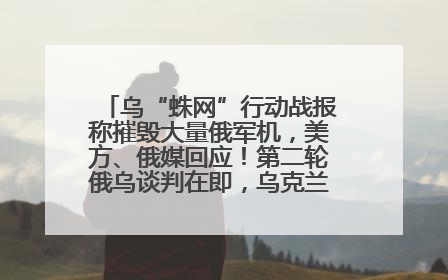 乌“蛛网”行动战报称摧毁大量俄军机，美方、俄媒回应！第二轮俄乌谈判在即，乌克兰提出三大诉求