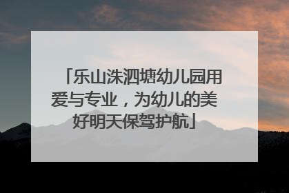 乐山洙泗塘幼儿园用爱与专业，为幼儿的美好明天保驾护航