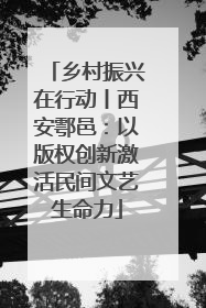 乡村振兴在行动丨西安鄠邑：以版权创新激活民间文艺生命力
