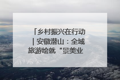 乡村振兴在行动｜安徽潜山：全域旅游绘就“景美业兴民富”新画卷