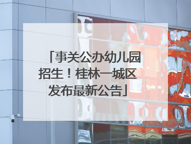 事关公办幼儿园招生！桂林一城区发布最新公告