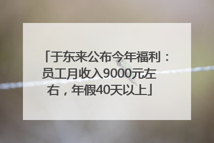 于东来公布今年福利：员工月收入9000元左右，年假40天以上