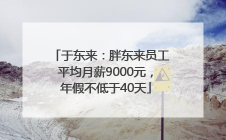 于东来：胖东来员工平均月薪9000元，年假不低于40天