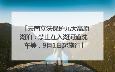 云南立法保护九大高原湖泊：禁止在入湖河道洗车等，9月1日起施行