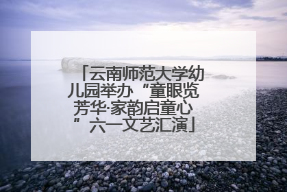 云南师范大学幼儿园举办“童眼览芳华·家韵启童心”六一文艺汇演