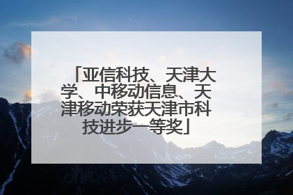 亚信科技、天津大学、中移动信息、天津移动荣获天津市科技进步一等奖