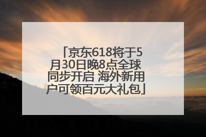 京东618将于5月30日晚8点全球同步开启 海外新用户可领百元大礼包