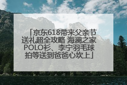 京东618带来父亲节送礼超全攻略 海澜之家POLO衫、李宁羽毛球拍等送到爸爸心坎上