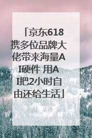 京东618携多位品牌大佬带来海量AI硬件 用AI把2小时自由还给生活