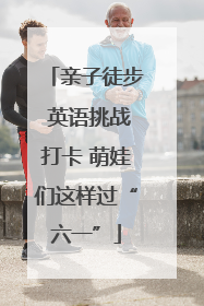 亲子徒步 英语挑战打卡 萌娃们这样过“六一”