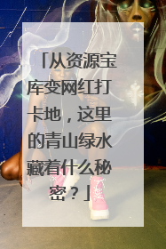 从资源宝库变网红打卡地，这里的青山绿水藏着什么秘密？