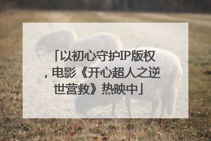 以初心守护IP版权，电影《开心超人之逆世营救》热映中
