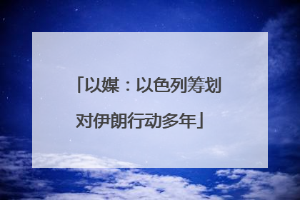 以媒：以色列筹划对伊朗行动多年
