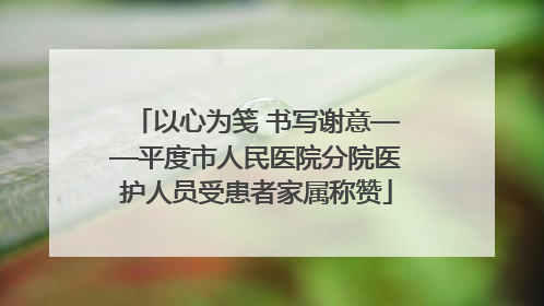 以心为笺 书写谢意——平度市人民医院分院医护人员受患者家属称赞