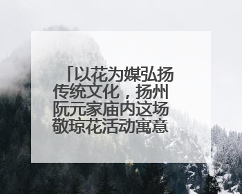 以花为媒弘扬传统文化，扬州阮元家庙内这场敬琼花活动寓意隽永