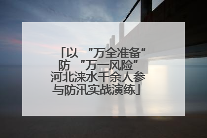 以 “万全准备” 防 “万一风险” 河北涞水千余人参与防汛实战演练