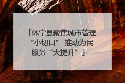 休宁县聚焦城市管理“小切口” 推动为民服务“大提升”