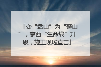变“盘山”为“穿山”，京西“生命线”升级，施工现场直击