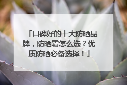 口碑好的十大防晒品牌，防晒霜怎么选？优质防晒必备选择！