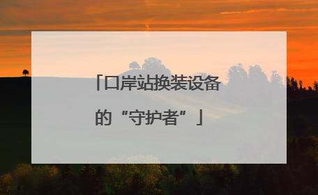 口岸站换装设备的“守护者”