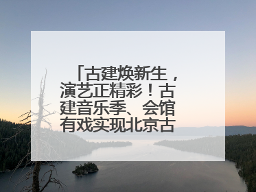 古建焕新生，演艺正精彩！古建音乐季、会馆有戏实现北京古建筑活化利用
