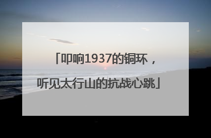 叩响1937的铜环，听见太行山的抗战心跳