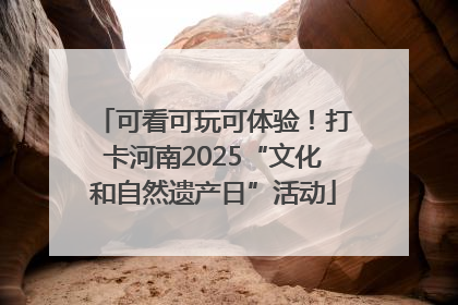 可看可玩可体验！打卡河南2025“文化和自然遗产日”活动