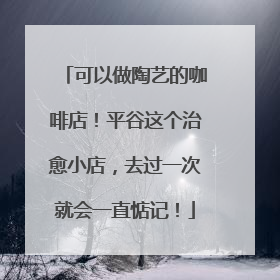 可以做陶艺的咖啡店！平谷这个治愈小店，去过一次就会一直惦记！