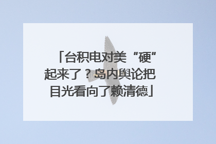 台积电对美“硬”起来了？岛内舆论把目光看向了赖清德