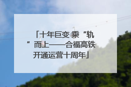 十年巨变 乘“轨”而上——合福高铁开通运营十周年