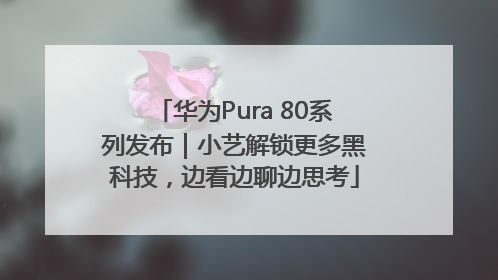 华为Pura 80系列发布｜小艺解锁更多黑科技，边看边聊边思考