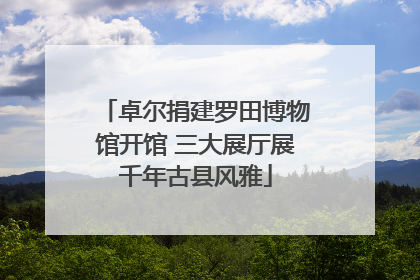 卓尔捐建罗田博物馆开馆 三大展厅展千年古县风雅