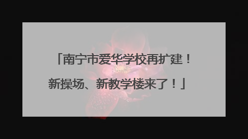 南宁市爱华学校再扩建！新操场、新教学楼来了！