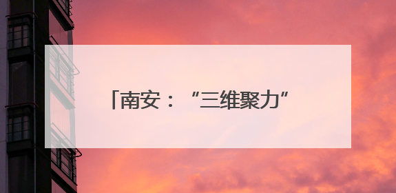 南安：“三维聚力”筑牢高质量发展根基