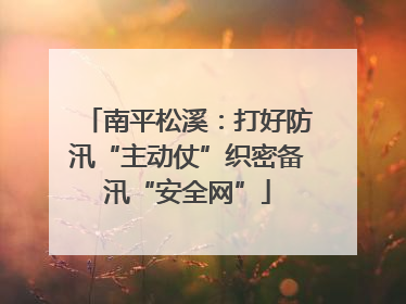 南平松溪：打好防汛“主动仗”织密备汛“安全网”