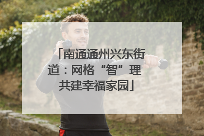 南通通州兴东街道：网格“智”理 共建幸福家园