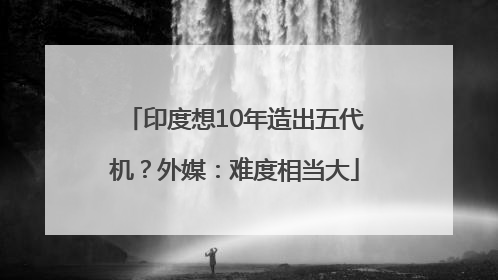 印度想10年造出五代机？外媒：难度相当大